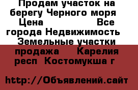 Продам участок на берегу Черного моря › Цена ­ 4 300 000 - Все города Недвижимость » Земельные участки продажа   . Карелия респ.,Костомукша г.